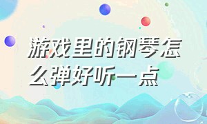 游戏里的钢琴怎么弹好听一点