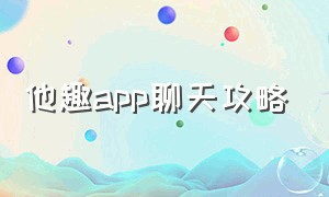 他趣app聊天攻略（他趣app聊天赚钱是真的吗）