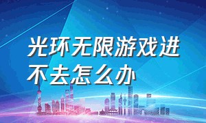 光环无限游戏进不去怎么办