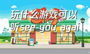 玩什么游戏可以听see you again（say nomore游戏在哪下）