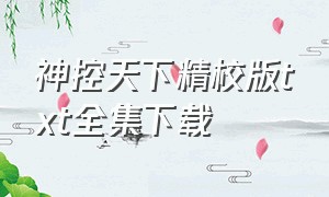 神控天下精校版txt全集下载（神控天下txt未删节全集下载）