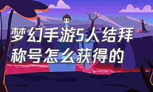 梦幻手游5人结拜称号怎么获得的