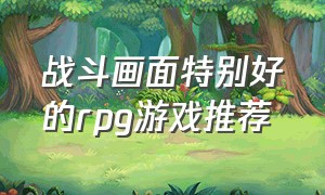 战斗画面特别好的rpg游戏推荐（经典十大rpg游戏排行榜）