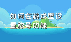 如何在游戏里设置称号功能（如何在游戏里设置称号功能视频）