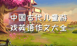 中国古代儿童游戏英语作文大全（儿童游戏类英语文章）
