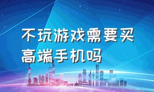 不玩游戏需要买高端手机吗