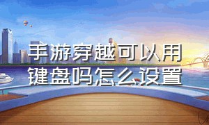 手游穿越可以用键盘吗怎么设置（手游穿越可以用键盘吗怎么设置按键）