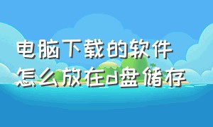 电脑下载的软件怎么放在d盘储存