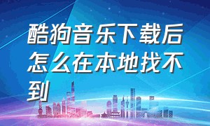 酷狗音乐下载后怎么在本地找不到