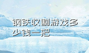 钢铁收割游戏多少钱一把（冒险大作战镰刀要多少钱）