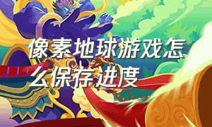 像素地球游戏怎么保存进度（像素地球游戏怎么保存进度包）