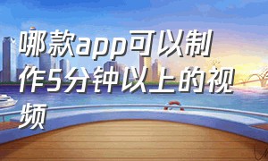 哪款app可以制作5分钟以上的视频