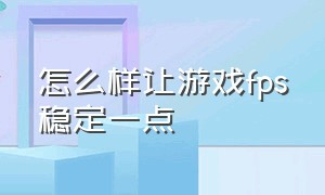 怎么样让游戏fps稳定一点