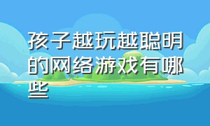 孩子越玩越聪明的网络游戏有哪些