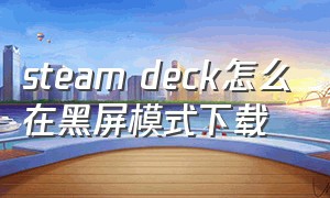 steam deck怎么在黑屏模式下载