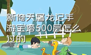 新倚天屠龙记手游宝塔500层怎么过的