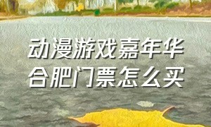 动漫游戏嘉年华合肥门票怎么买