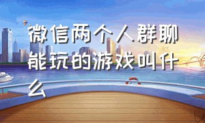 微信两个人群聊能玩的游戏叫什么（适合在微信群里玩的游戏有什么）