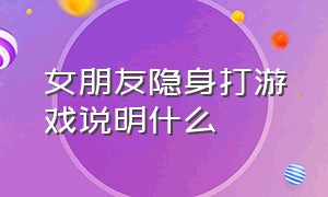 女朋友隐身打游戏说明什么