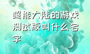 超能大陆的游戏测试版叫什么名字（超能大陆的游戏测试版叫什么名字来着）