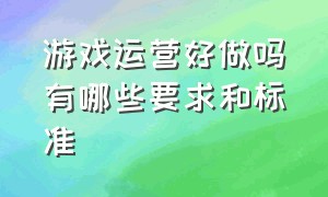 游戏运营好做吗有哪些要求和标准