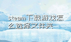 steam下载游戏怎么选择文件夹