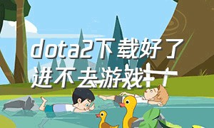 dota2下载好了进不去游戏