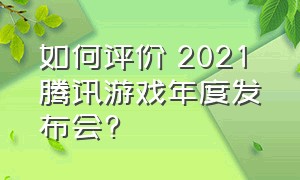 如何评价 2021 腾讯游戏年度发布会?