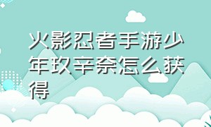 火影忍者手游少年玖辛奈怎么获得