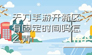 天刀手游开新区有固定时间吗怎么弄