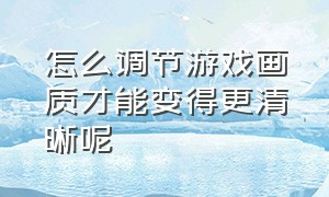 怎么调节游戏画质才能变得更清晰呢（如何调整游戏画质最佳设置）