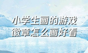 小学生画的游戏徽章怎么画好看（小学生画的游戏徽章怎么画好看图片）