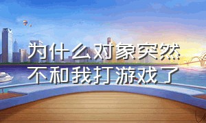 为什么对象突然不和我打游戏了（为什么男朋友突然不跟你打游戏了）