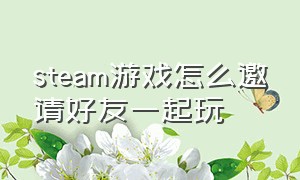 steam游戏怎么邀请好友一起玩