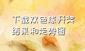 下载双色球开奖结果和走势图（双色球开奖结果走势图手机版下载）