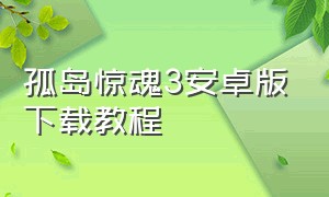 孤岛惊魂3安卓版下载教程（孤岛惊魂三在哪里下载免费）