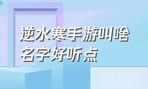 逆水寒手游叫啥名字好听点