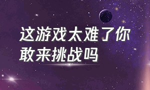 这游戏太难了你敢来挑战吗