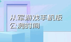 从军游戏手机版公测时间（从军游戏手机版预约需要等多少天）