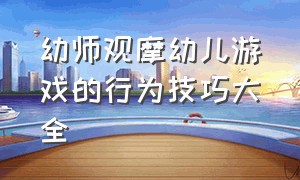 幼师观摩幼儿游戏的行为技巧大全