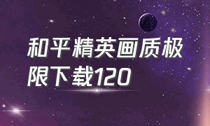 和平精英画质极限下载120（和平精英120帧画质助手下载免费）