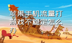 苹果手机流量打游戏不稳定怎么办