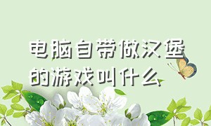 电脑自带做汉堡的游戏叫什么（电脑自带做汉堡的游戏叫什么来着）