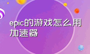 epic的游戏怎么用加速器（epic下载的游戏怎么用加速器）