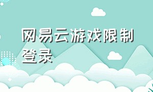 网易云游戏限制登录（网易云游戏怎么在电视上登录）