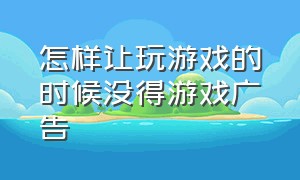 怎样让玩游戏的时候没得游戏广告