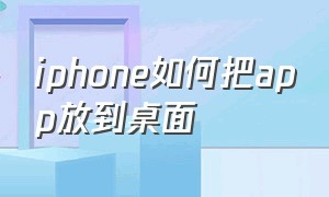 iphone如何把app放到桌面（苹果手机怎么把app放到桌面下面）