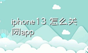iphone13 怎么关闭app（苹果13怎么关闭打开的app）
