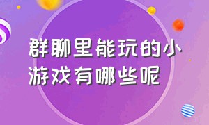 群聊里能玩的小游戏有哪些呢（群聊里能玩的小游戏有哪些呢视频）