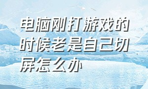 电脑刚打游戏的时候老是自己切屏怎么办